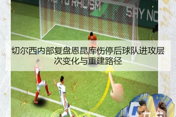 切尔西内部复盘恩昆库伤停后球队进攻层次变化与重建路径