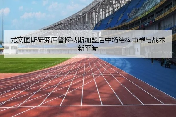 尤文图斯研究库普梅纳斯加盟后中场结构重塑与战术新平衡