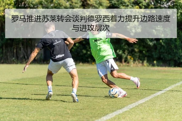 罗马推进苏莱转会谈判德罗西着力提升边路速度与进攻层次